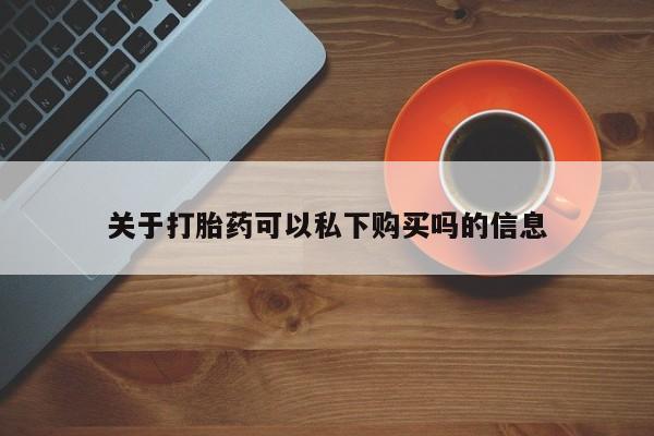 网上卖打胎药私人店关于打胎药可以私下购买吗的信息