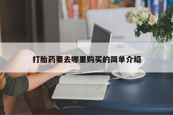 网上卖打胎药私人店打胎药要去哪里购买的简单介绍