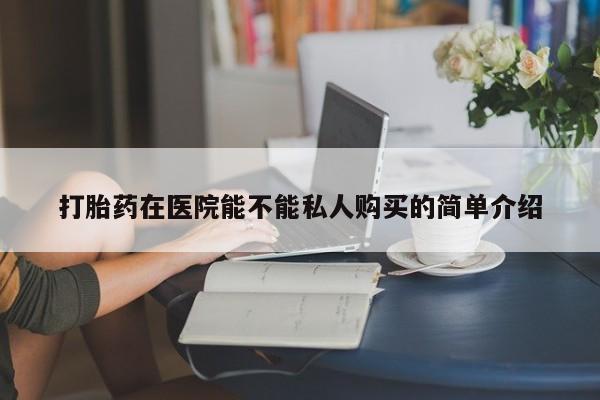 网上卖打胎药私人店打胎药在医院能不能私人购买的简单介绍