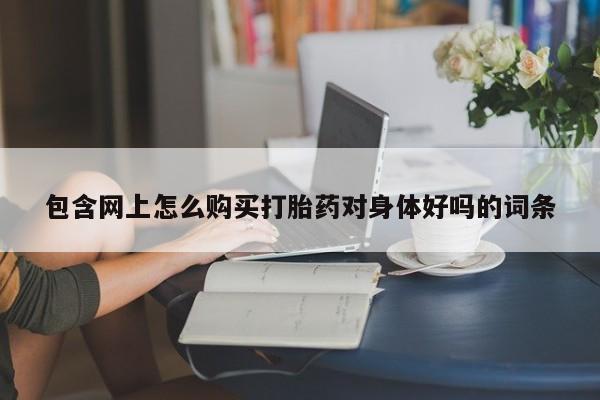 网上卖打胎药私人店包含网上怎么购买打胎药对身体好吗的词条