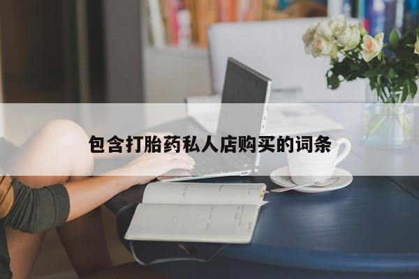 网上卖打胎药私人店包含打胎药私人店购买的词条