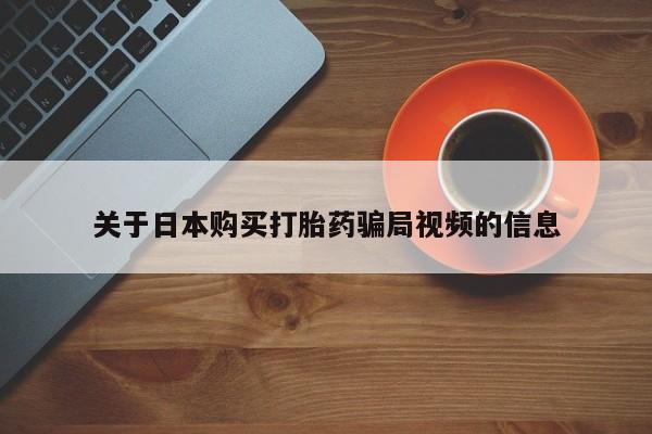 网上卖打胎药私人店关于日本购买打胎药骗局视频的信息
