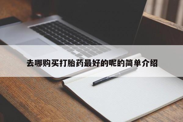 网上卖打胎药私人店去哪购买打胎药最好的呢的简单介绍