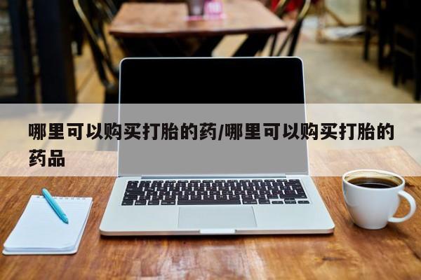 网上卖打胎药私人店哪里可以购买打胎的药/哪里可以购买打胎的药品