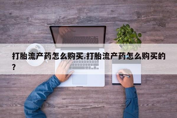 网上卖打胎药私人店打胎流产药怎么购买.打胎流产药怎么购买的？