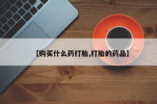 网上卖打胎药私人店【购买什么药打胎,打胎的药品】